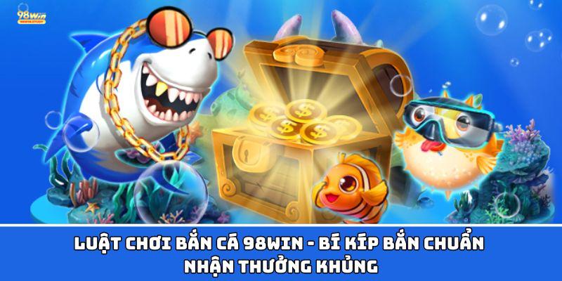 Luật Chơi Bắn Cá 98WIN - Bí Kíp Bắn Chuẩn Nhận Thưởng Khủng